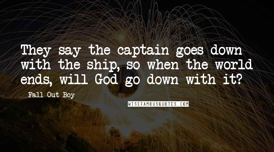 Fall Out Boy Quotes: They say the captain goes down with the ship, so when the world ends, will God go down with it?