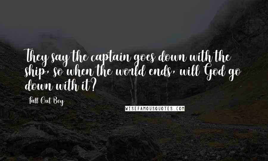 Fall Out Boy Quotes: They say the captain goes down with the ship, so when the world ends, will God go down with it?