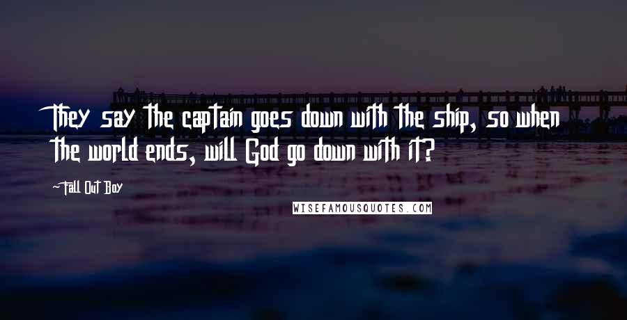 Fall Out Boy Quotes: They say the captain goes down with the ship, so when the world ends, will God go down with it?