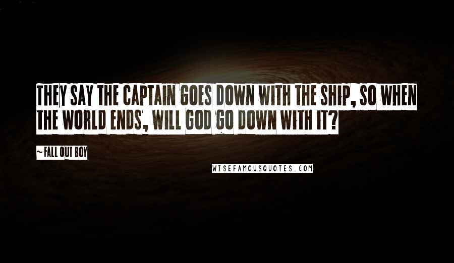 Fall Out Boy Quotes: They say the captain goes down with the ship, so when the world ends, will God go down with it?