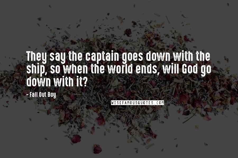 Fall Out Boy Quotes: They say the captain goes down with the ship, so when the world ends, will God go down with it?