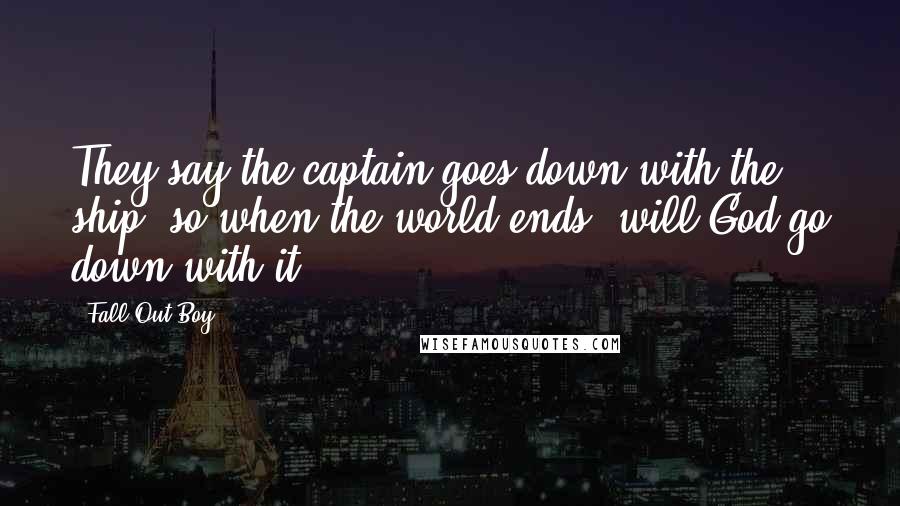 Fall Out Boy Quotes: They say the captain goes down with the ship, so when the world ends, will God go down with it?