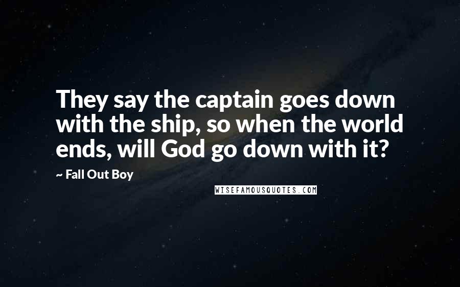 Fall Out Boy Quotes: They say the captain goes down with the ship, so when the world ends, will God go down with it?