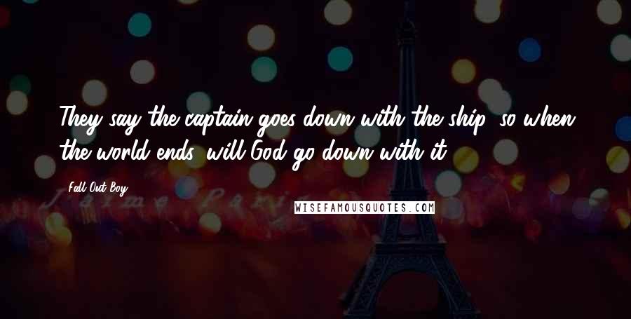 Fall Out Boy Quotes: They say the captain goes down with the ship, so when the world ends, will God go down with it?