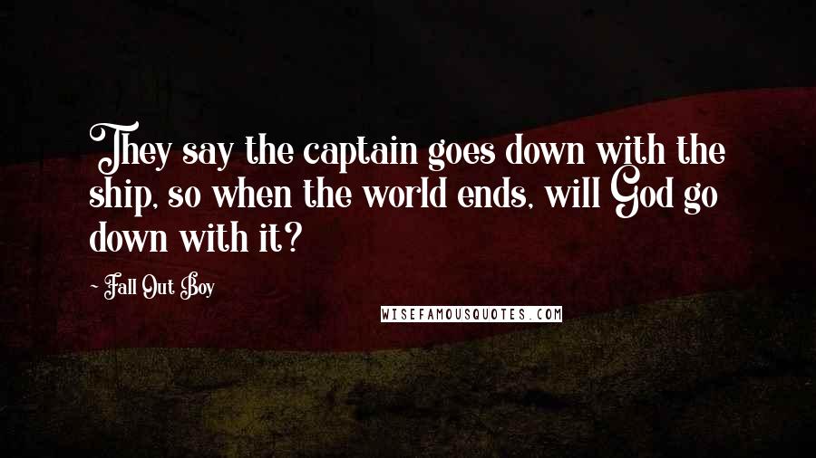 Fall Out Boy Quotes: They say the captain goes down with the ship, so when the world ends, will God go down with it?