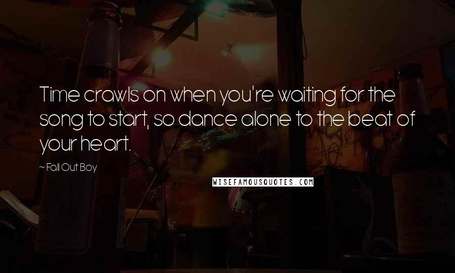 Fall Out Boy Quotes: Time crawls on when you're waiting for the song to start, so dance alone to the beat of your heart.