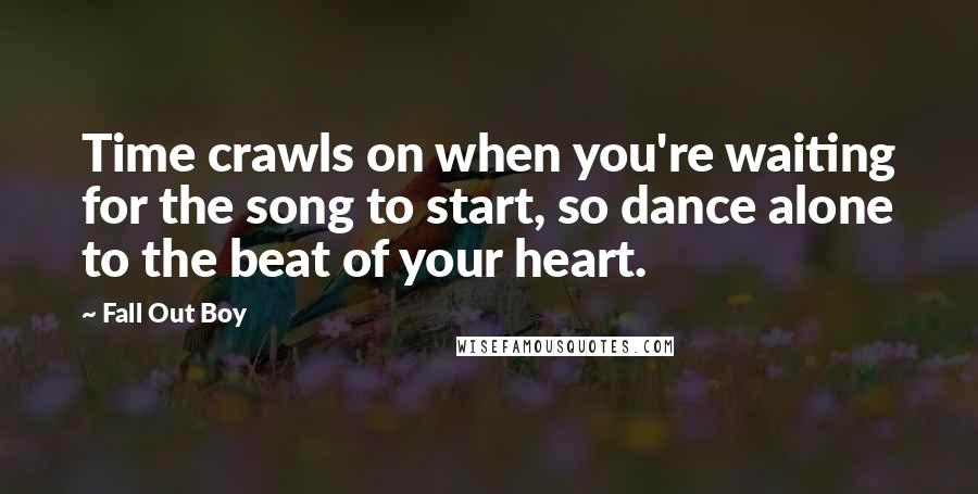 Fall Out Boy Quotes: Time crawls on when you're waiting for the song to start, so dance alone to the beat of your heart.