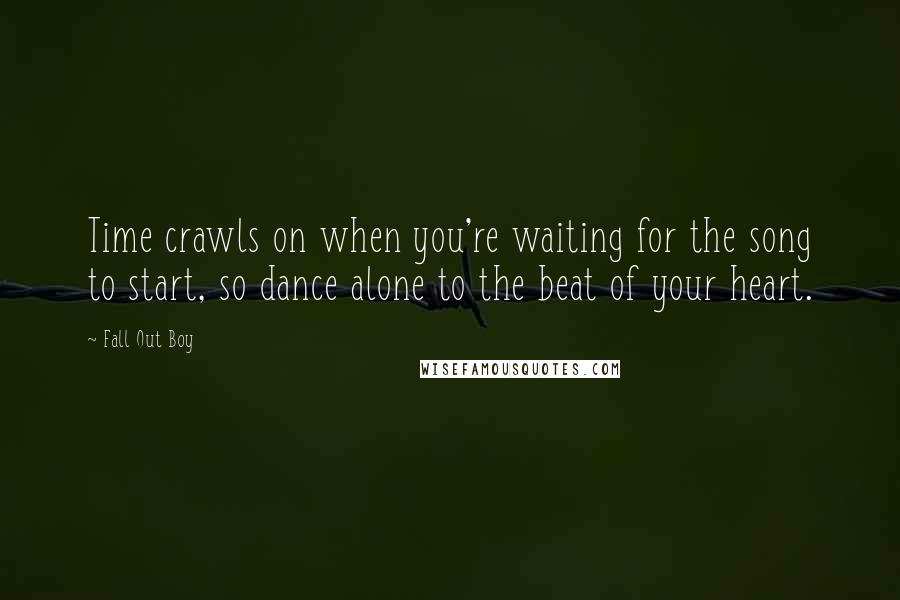 Fall Out Boy Quotes: Time crawls on when you're waiting for the song to start, so dance alone to the beat of your heart.
