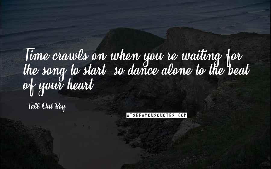 Fall Out Boy Quotes: Time crawls on when you're waiting for the song to start, so dance alone to the beat of your heart.