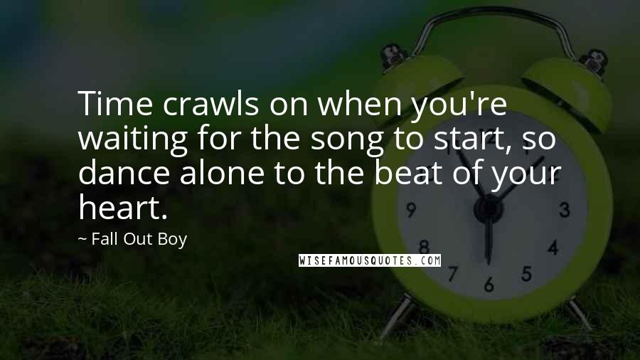 Fall Out Boy Quotes: Time crawls on when you're waiting for the song to start, so dance alone to the beat of your heart.