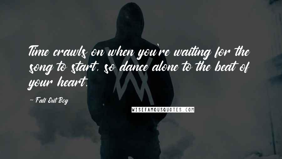 Fall Out Boy Quotes: Time crawls on when you're waiting for the song to start, so dance alone to the beat of your heart.