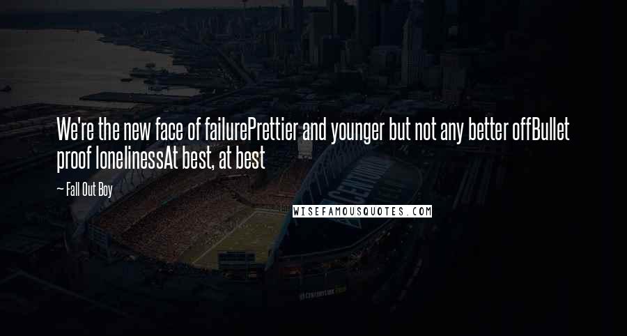 Fall Out Boy Quotes: We're the new face of failurePrettier and younger but not any better offBullet proof lonelinessAt best, at best