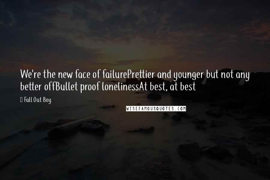 Fall Out Boy Quotes: We're the new face of failurePrettier and younger but not any better offBullet proof lonelinessAt best, at best