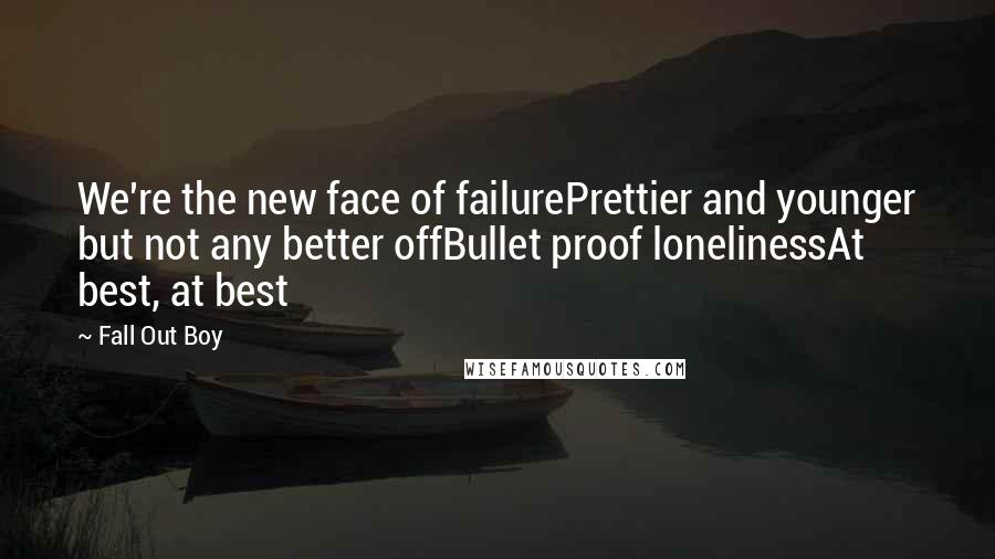 Fall Out Boy Quotes: We're the new face of failurePrettier and younger but not any better offBullet proof lonelinessAt best, at best