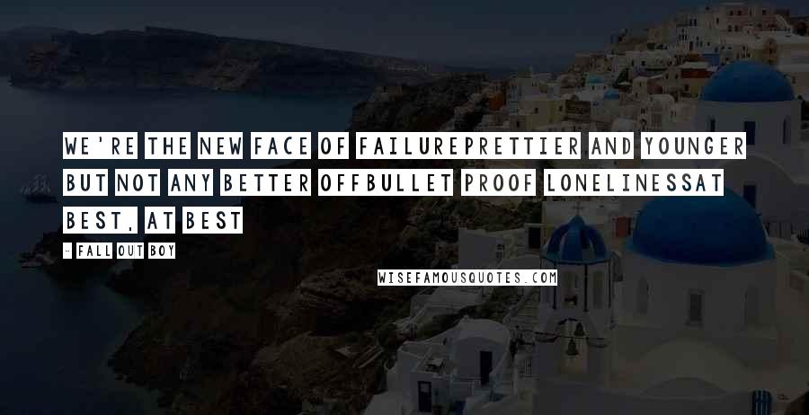 Fall Out Boy Quotes: We're the new face of failurePrettier and younger but not any better offBullet proof lonelinessAt best, at best