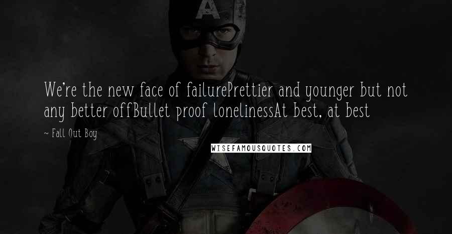 Fall Out Boy Quotes: We're the new face of failurePrettier and younger but not any better offBullet proof lonelinessAt best, at best