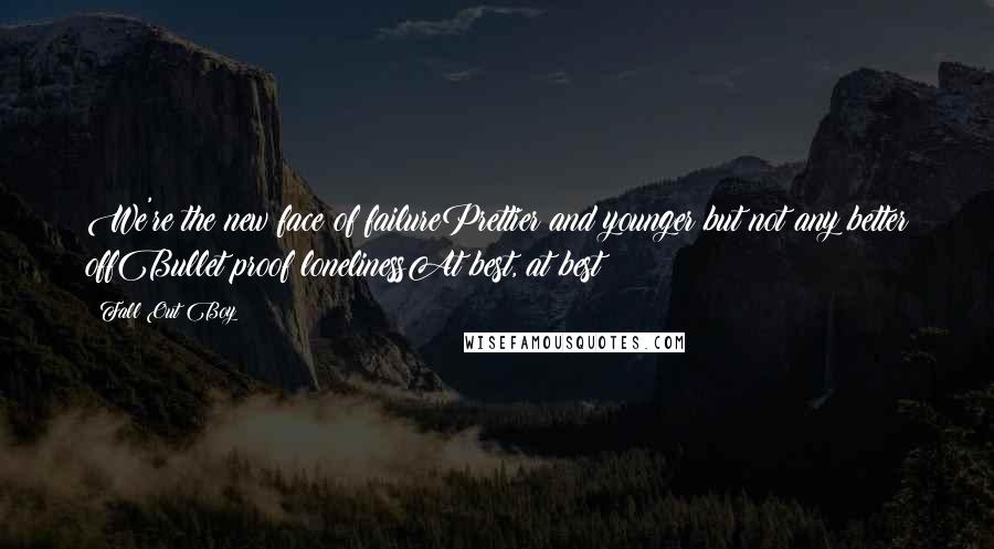 Fall Out Boy Quotes: We're the new face of failurePrettier and younger but not any better offBullet proof lonelinessAt best, at best