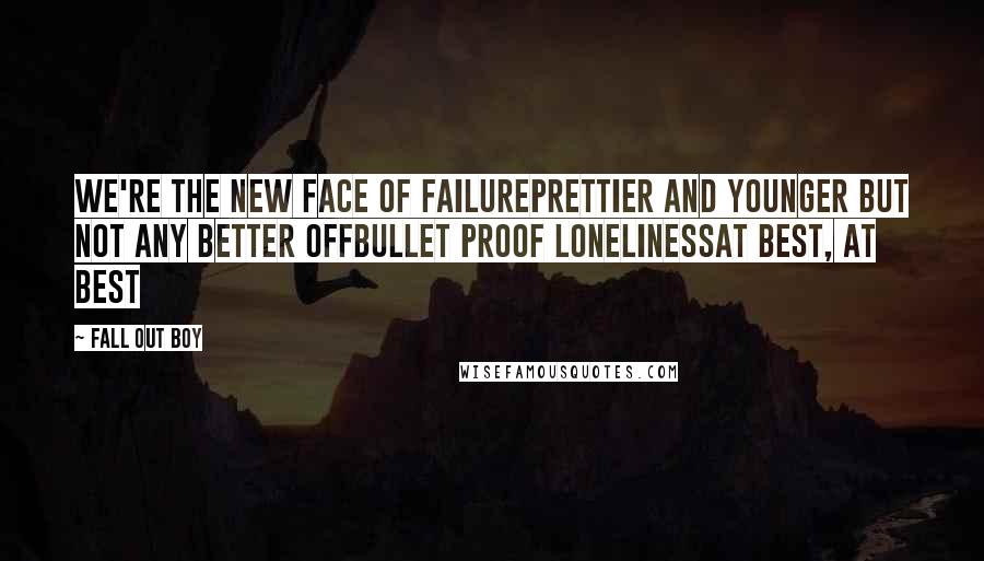 Fall Out Boy Quotes: We're the new face of failurePrettier and younger but not any better offBullet proof lonelinessAt best, at best