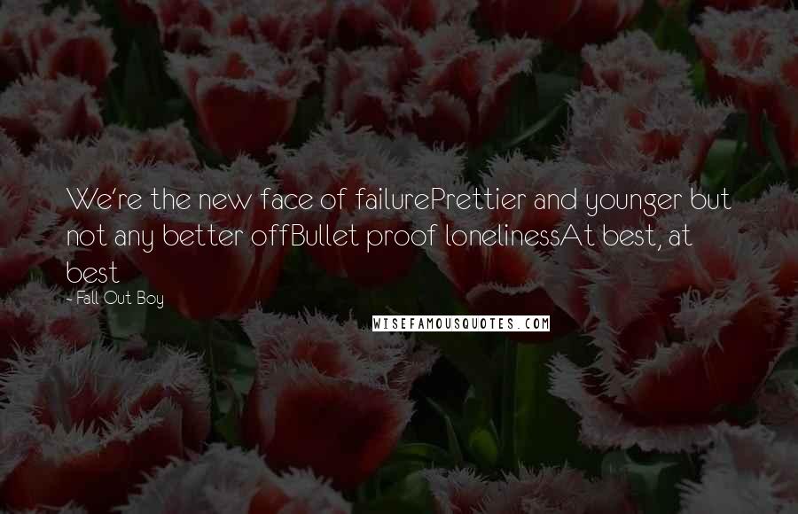 Fall Out Boy Quotes: We're the new face of failurePrettier and younger but not any better offBullet proof lonelinessAt best, at best