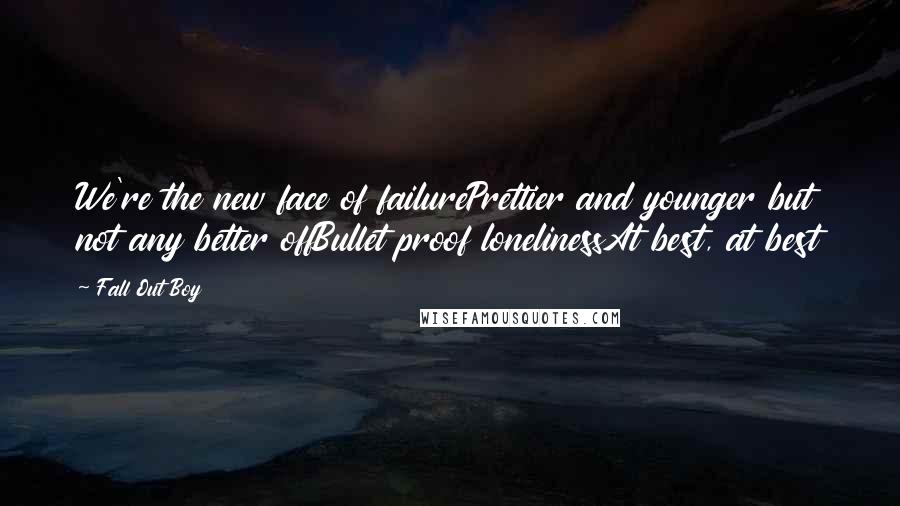 Fall Out Boy Quotes: We're the new face of failurePrettier and younger but not any better offBullet proof lonelinessAt best, at best