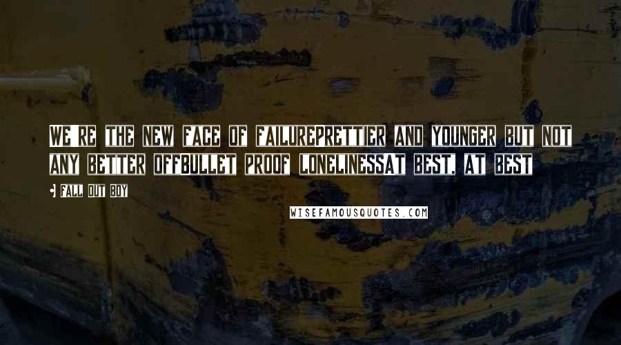 Fall Out Boy Quotes: We're the new face of failurePrettier and younger but not any better offBullet proof lonelinessAt best, at best