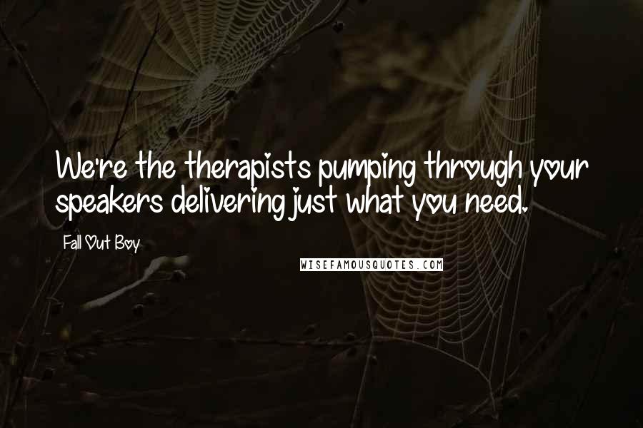 Fall Out Boy Quotes: We're the therapists pumping through your speakers delivering just what you need.