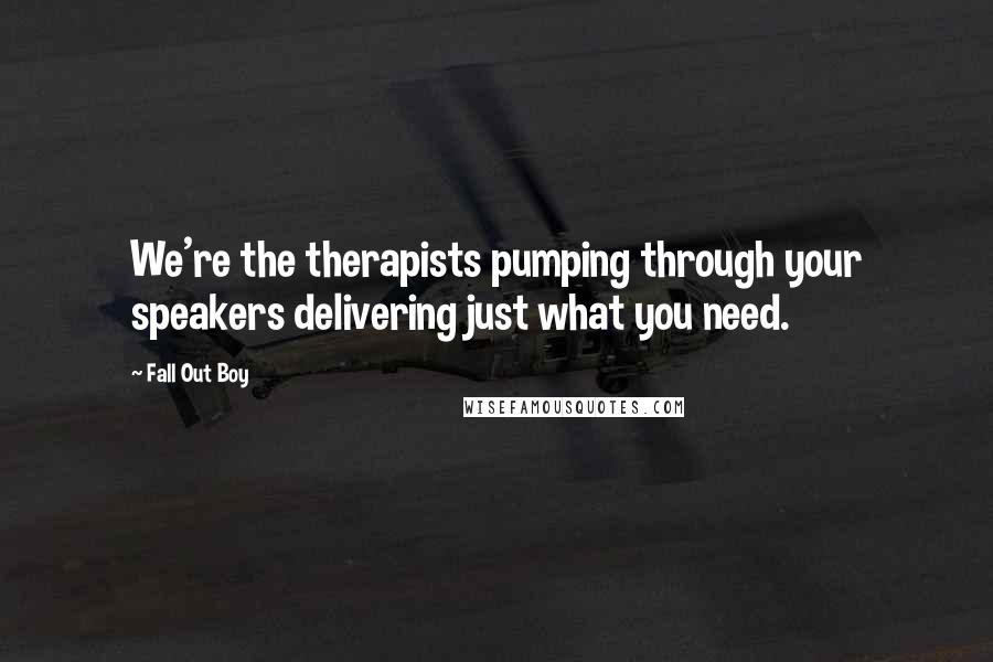 Fall Out Boy Quotes: We're the therapists pumping through your speakers delivering just what you need.