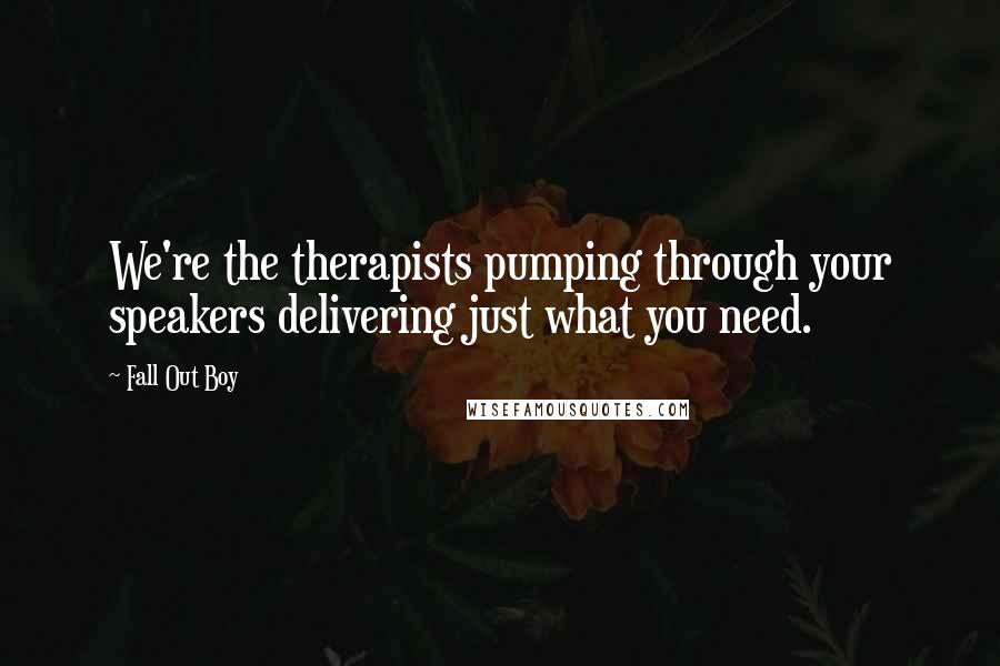 Fall Out Boy Quotes: We're the therapists pumping through your speakers delivering just what you need.