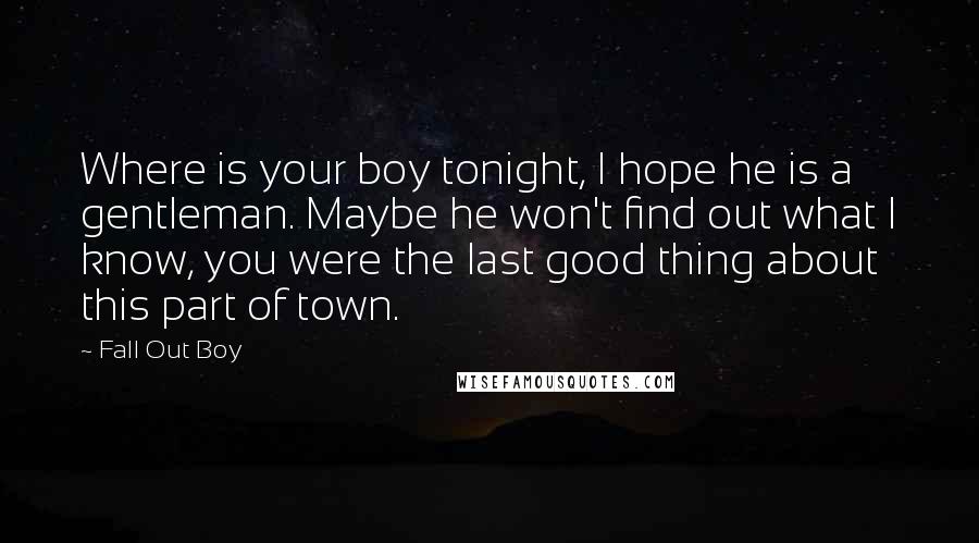 Fall Out Boy Quotes: Where is your boy tonight, I hope he is a gentleman. Maybe he won't find out what I know, you were the last good thing about this part of town.