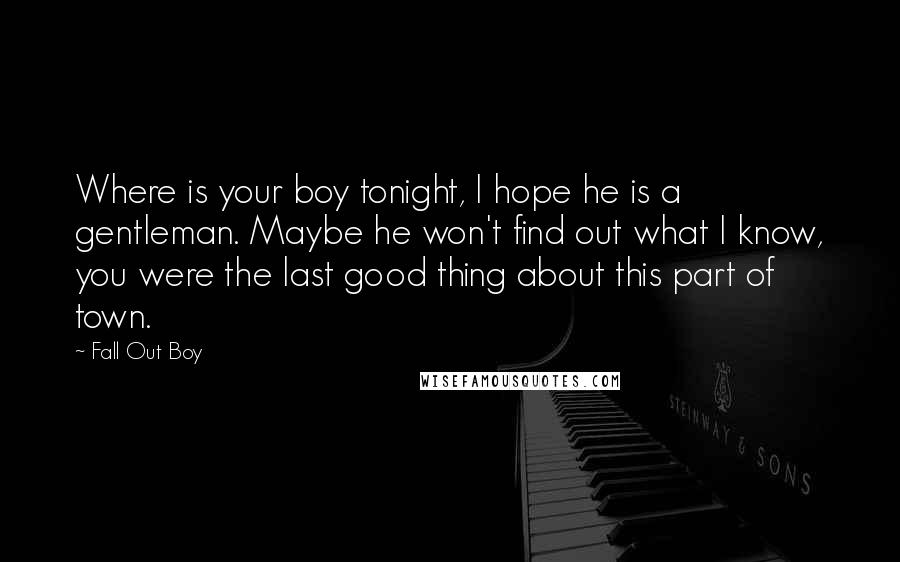 Fall Out Boy Quotes: Where is your boy tonight, I hope he is a gentleman. Maybe he won't find out what I know, you were the last good thing about this part of town.