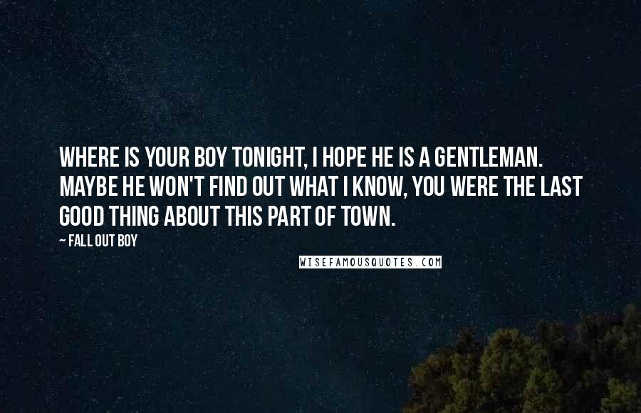 Fall Out Boy Quotes: Where is your boy tonight, I hope he is a gentleman. Maybe he won't find out what I know, you were the last good thing about this part of town.