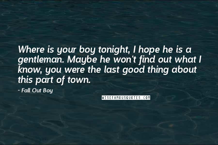 Fall Out Boy Quotes: Where is your boy tonight, I hope he is a gentleman. Maybe he won't find out what I know, you were the last good thing about this part of town.