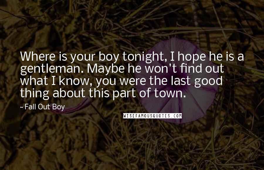 Fall Out Boy Quotes: Where is your boy tonight, I hope he is a gentleman. Maybe he won't find out what I know, you were the last good thing about this part of town.
