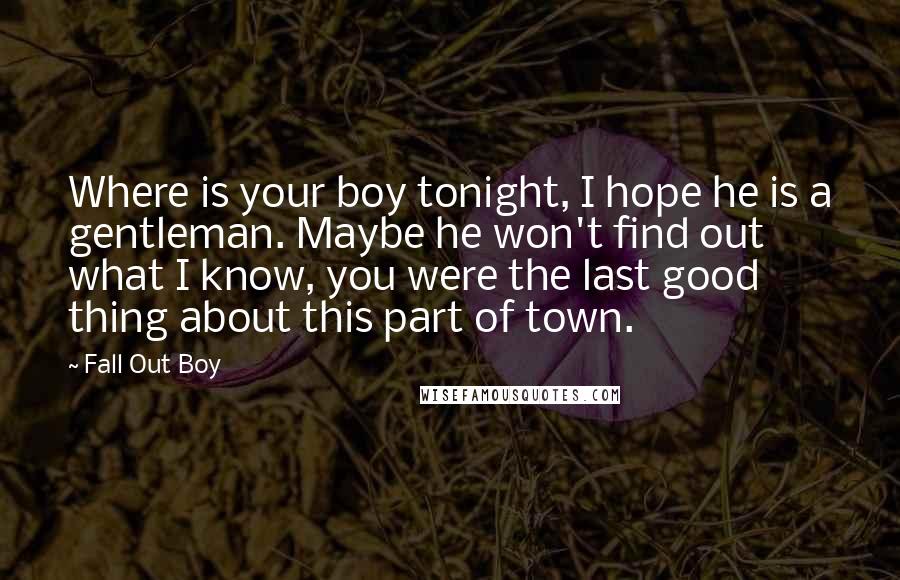 Fall Out Boy Quotes: Where is your boy tonight, I hope he is a gentleman. Maybe he won't find out what I know, you were the last good thing about this part of town.