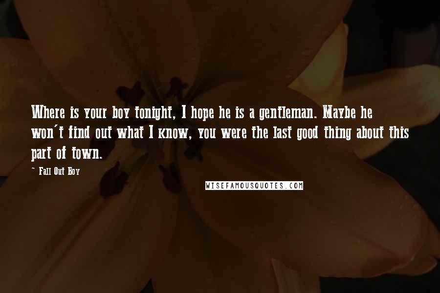 Fall Out Boy Quotes: Where is your boy tonight, I hope he is a gentleman. Maybe he won't find out what I know, you were the last good thing about this part of town.