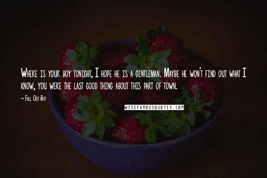 Fall Out Boy Quotes: Where is your boy tonight, I hope he is a gentleman. Maybe he won't find out what I know, you were the last good thing about this part of town.