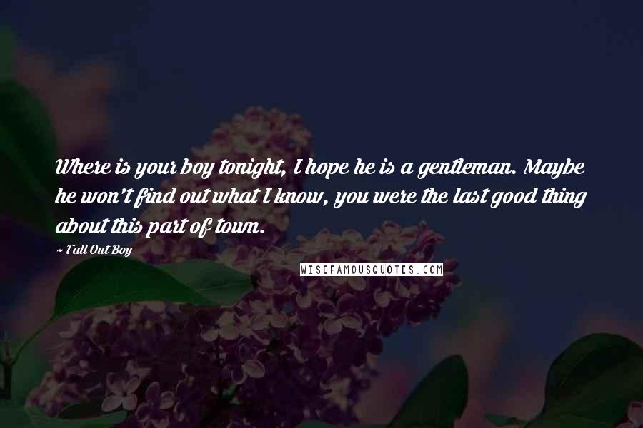 Fall Out Boy Quotes: Where is your boy tonight, I hope he is a gentleman. Maybe he won't find out what I know, you were the last good thing about this part of town.