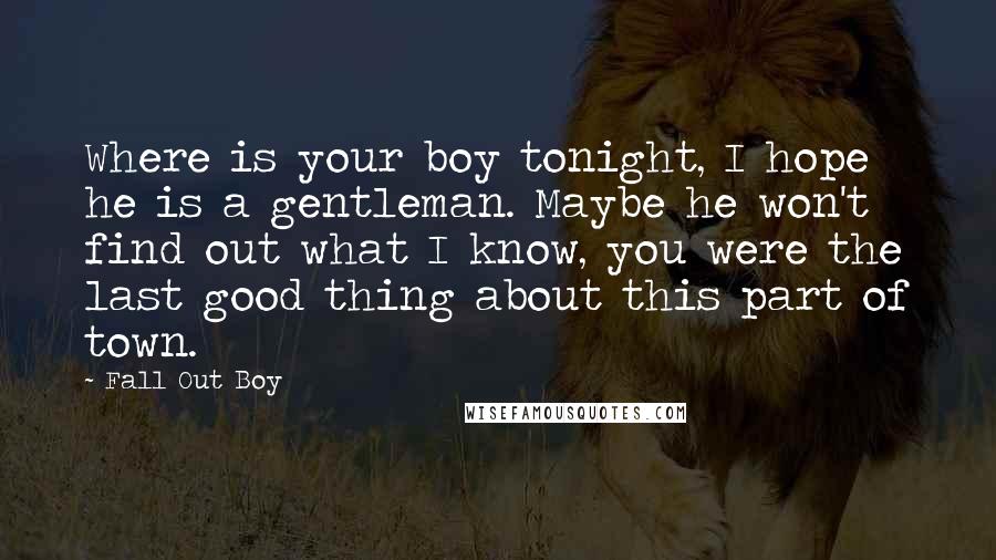 Fall Out Boy Quotes: Where is your boy tonight, I hope he is a gentleman. Maybe he won't find out what I know, you were the last good thing about this part of town.