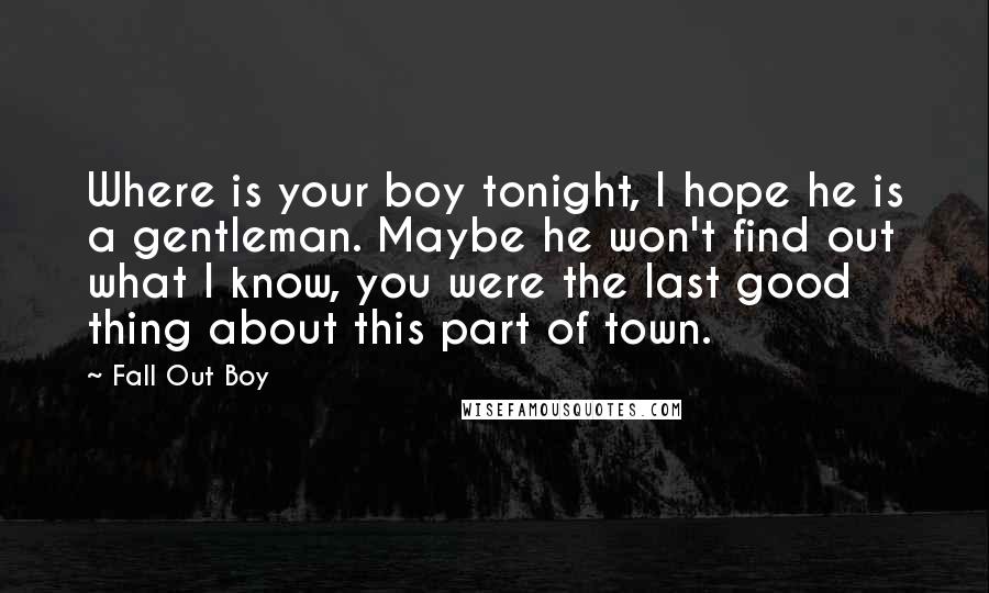 Fall Out Boy Quotes: Where is your boy tonight, I hope he is a gentleman. Maybe he won't find out what I know, you were the last good thing about this part of town.