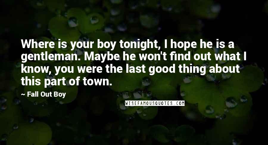 Fall Out Boy Quotes: Where is your boy tonight, I hope he is a gentleman. Maybe he won't find out what I know, you were the last good thing about this part of town.