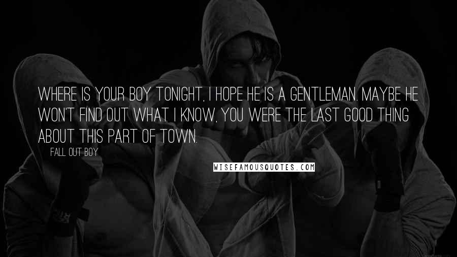 Fall Out Boy Quotes: Where is your boy tonight, I hope he is a gentleman. Maybe he won't find out what I know, you were the last good thing about this part of town.