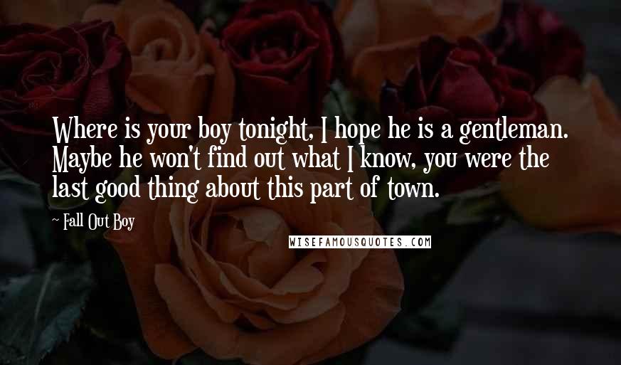 Fall Out Boy Quotes: Where is your boy tonight, I hope he is a gentleman. Maybe he won't find out what I know, you were the last good thing about this part of town.