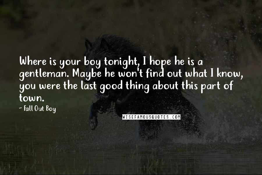 Fall Out Boy Quotes: Where is your boy tonight, I hope he is a gentleman. Maybe he won't find out what I know, you were the last good thing about this part of town.