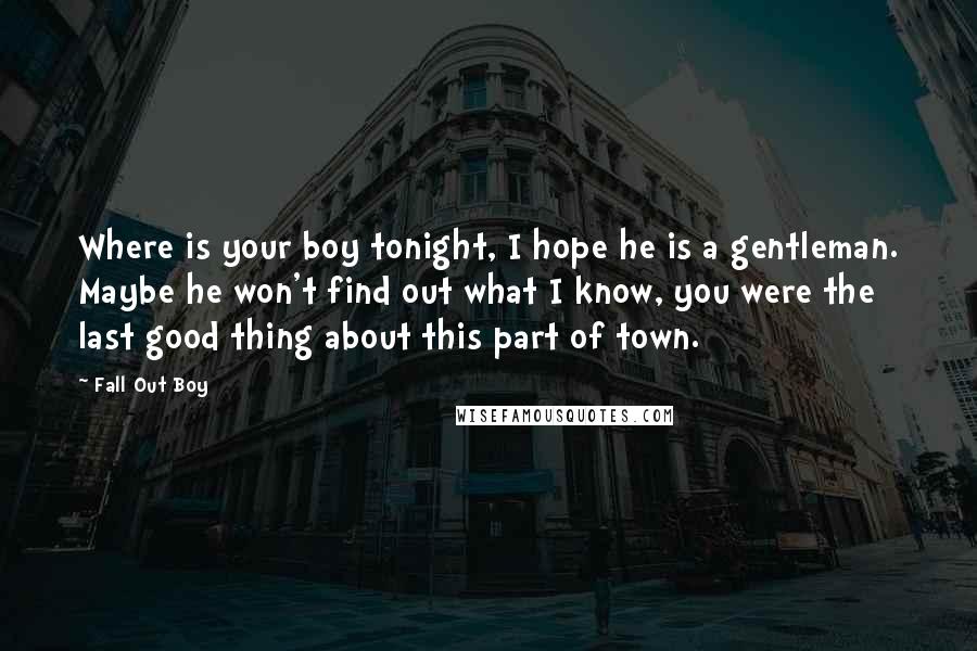 Fall Out Boy Quotes: Where is your boy tonight, I hope he is a gentleman. Maybe he won't find out what I know, you were the last good thing about this part of town.