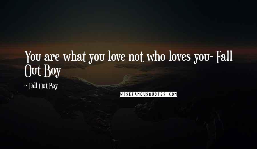 Fall Out Boy Quotes: You are what you love not who loves you- Fall Out Boy