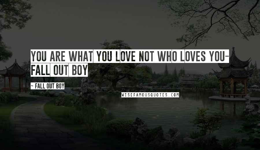 Fall Out Boy Quotes: You are what you love not who loves you- Fall Out Boy