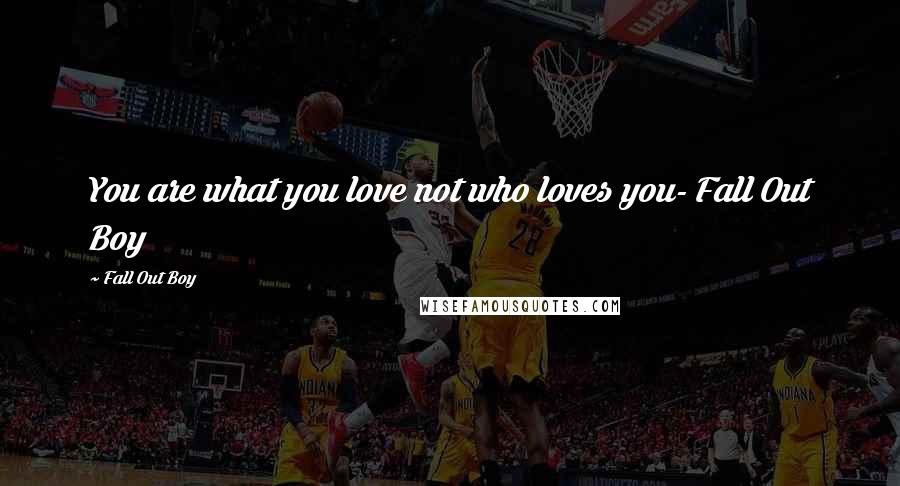 Fall Out Boy Quotes: You are what you love not who loves you- Fall Out Boy