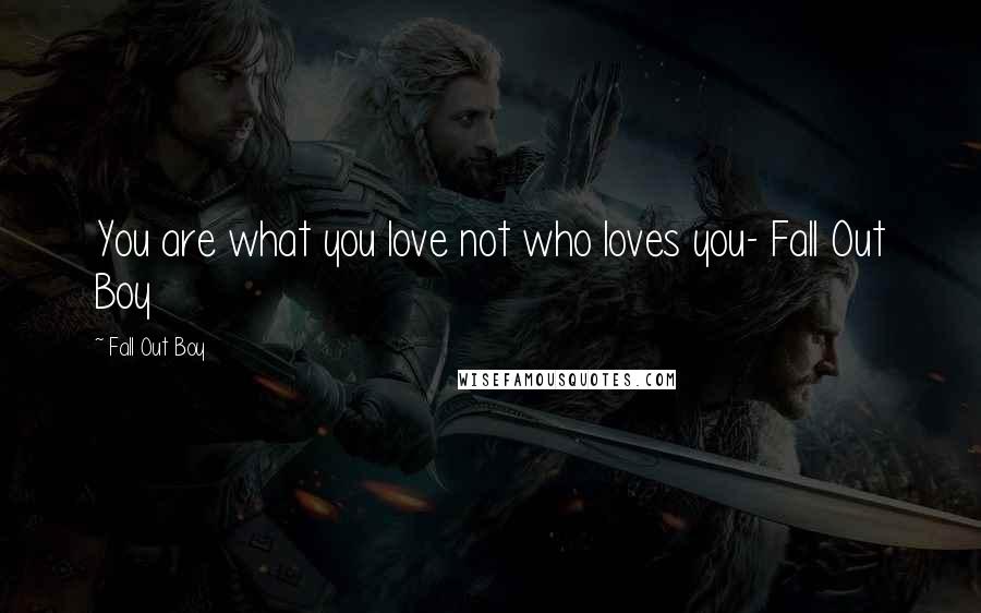 Fall Out Boy Quotes: You are what you love not who loves you- Fall Out Boy