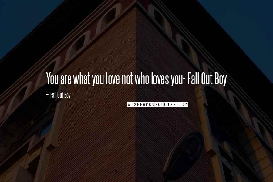 Fall Out Boy Quotes: You are what you love not who loves you- Fall Out Boy
