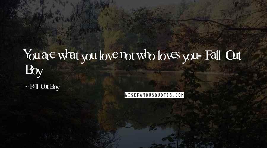Fall Out Boy Quotes: You are what you love not who loves you- Fall Out Boy
